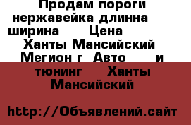 Продам пороги нержавейка длинна 1770 ширина200 › Цена ­ 10 000 - Ханты-Мансийский, Мегион г. Авто » GT и тюнинг   . Ханты-Мансийский